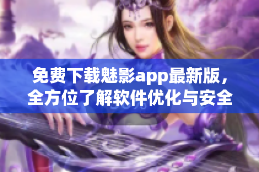 免费下载魅影app最新版，全方位了解软件优化与安全攻防！