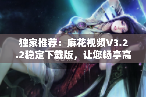 独家推荐：麻花视频V3.2.2稳定下载版，让您畅享高品质视频体验
