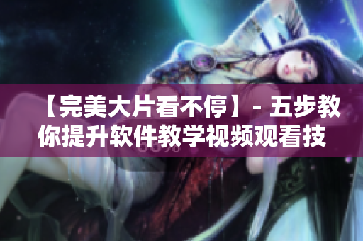 【完美大片看不停】- 五步教你提升软件教学视频观看技巧