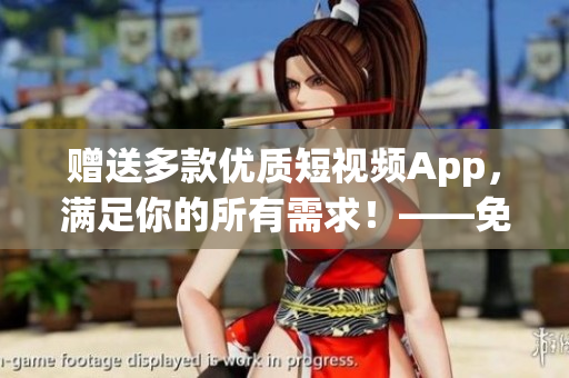 赠送多款优质短视频App，满足你的所有需求！——免费软件推荐
