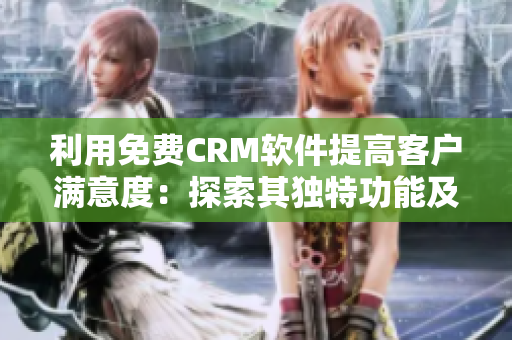 利用免费CRM软件提高客户满意度：探索其独特功能及应用方法