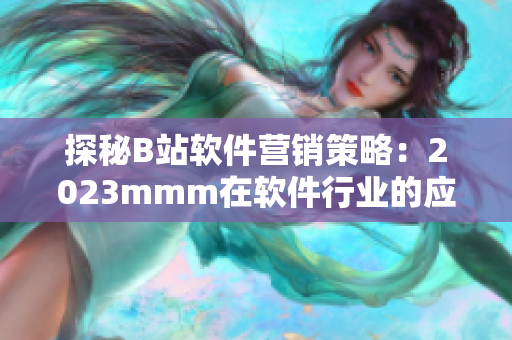 探秘B站软件营销策略：2023mmm在软件行业的应用与前景