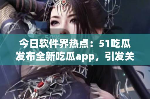 今日软件界热点：51吃瓜发布全新吃瓜app，引发关注！