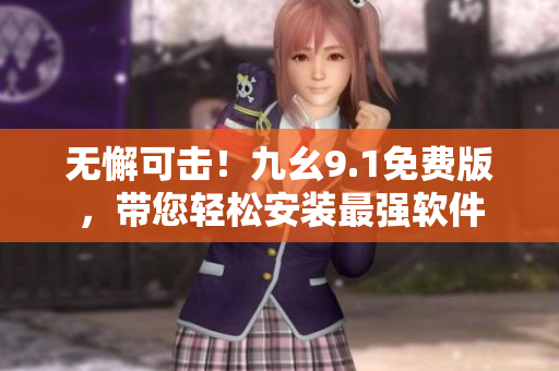 无懈可击！九幺9.1免费版，带您轻松安装最强软件