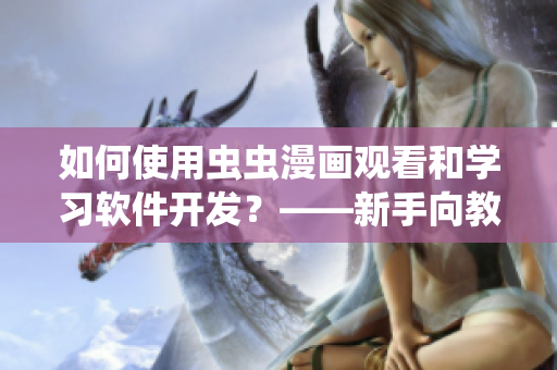 如何使用虫虫漫画观看和学习软件开发？——新手向教程