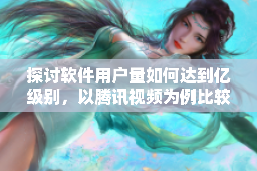 探讨软件用户量如何达到亿级别，以腾讯视频为例比较其与其他平台之间的差异