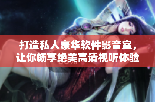 打造私人豪华软件影音室，让你畅享绝美高清视听体验！