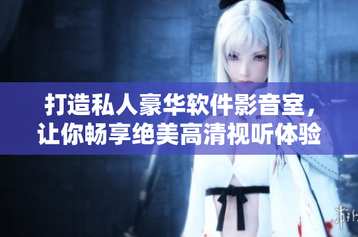 打造私人豪华软件影音室，让你畅享绝美高清视听体验！