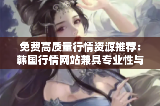 免费高质量行情资源推荐：韩国行情网站兼具专业性与易用性
