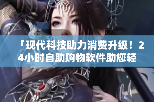 「现代科技助力消费升级！24小时自助购物软件助您轻松购物」
