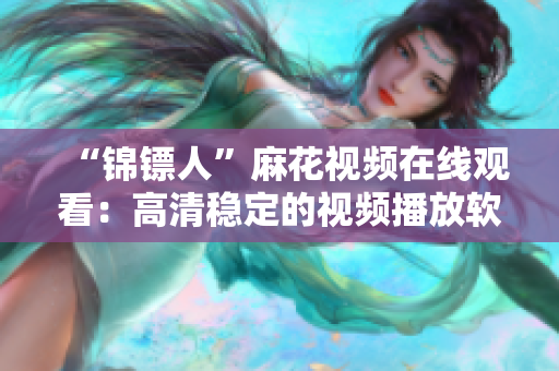 “锦镖人”麻花视频在线观看：高清稳定的视频播放软件专业推荐！