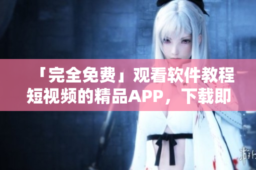 「完全免费」观看软件教程短视频的精品APP，下载即可掌握编程技能！