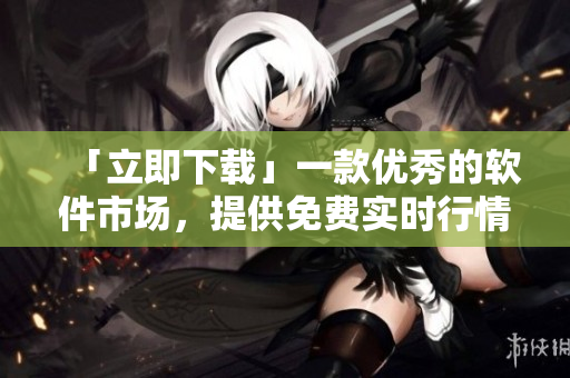 「立即下载」一款优秀的软件市场，提供免费实时行情信息服务的APP