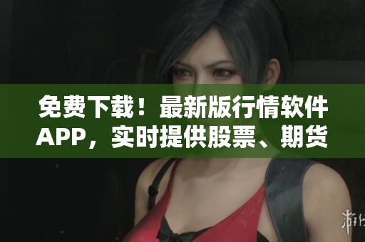 免费下载！最新版行情软件APP，实时提供股票、期货等投资市场行情信息