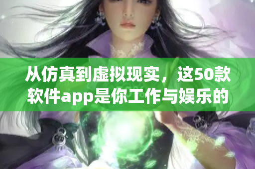 从仿真到虚拟现实，这50款软件app是你工作与娱乐的最佳伴侣！