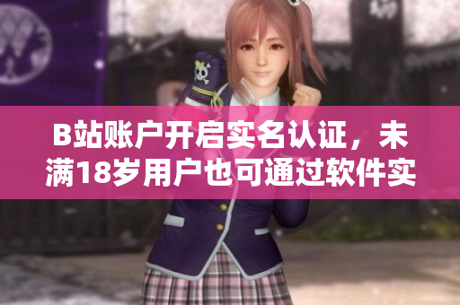 B站账户开启实名认证，未满18岁用户也可通过软件实名认证