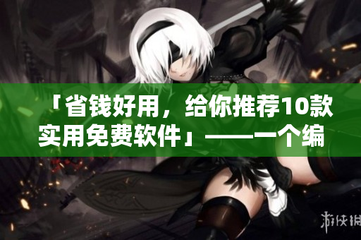 「省钱好用，给你推荐10款实用免费软件」——一个编辑的推荐