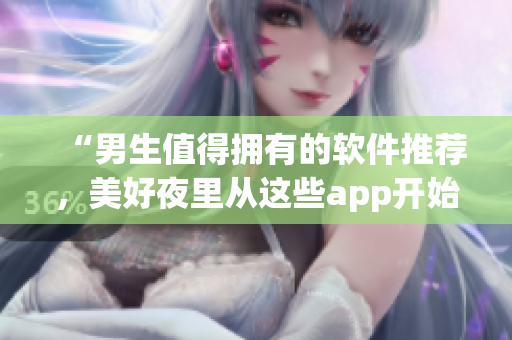 “男生值得拥有的软件推荐，美好夜里从这些app开始！”