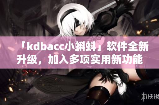 「kdbacc小蝌蚪」软件全新升级，加入多项实用新功能