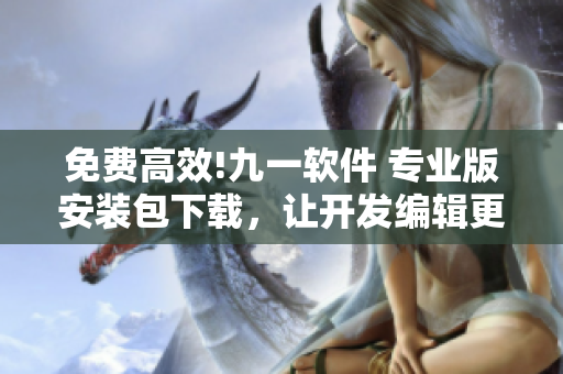 免费高效!九一软件 专业版安装包下载，让开发编辑更快更优秀