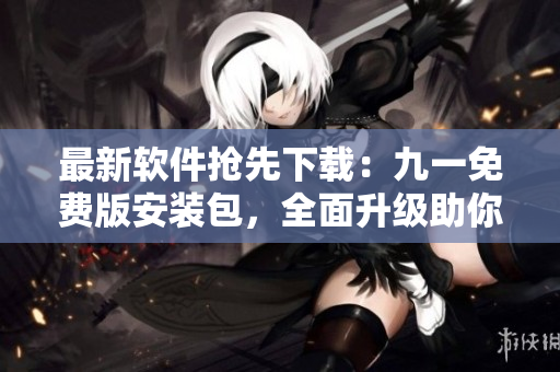 最新软件抢先下载：九一免费版安装包，全面升级助你畅享优质编程体验！