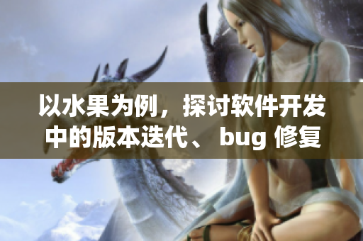 以水果为例，探讨软件开发中的版本迭代、 bug 修复以及测试流程