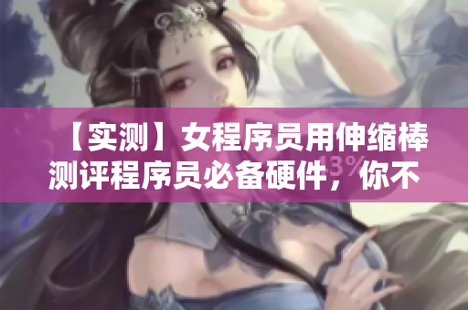 【实测】女程序员用伸缩棒测评程序员必备硬件，你不会相信结果！