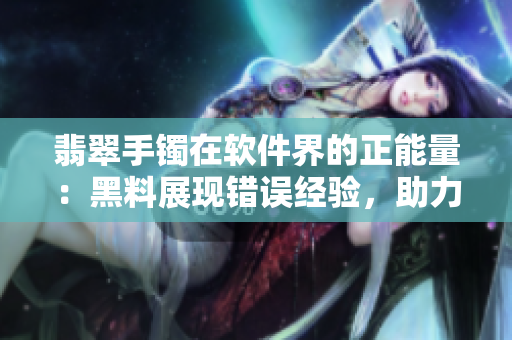 翡翠手镯在软件界的正能量：黑料展现错误经验，助力开发者避免迷路