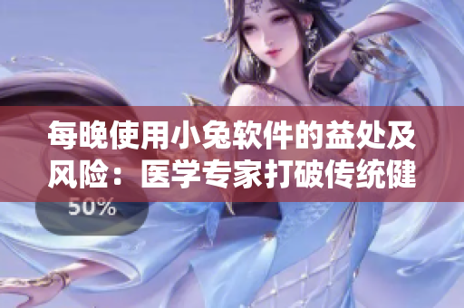 每晚使用小兔软件的益处及风险：医学专家打破传统健康迷思