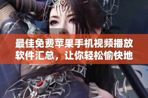 最佳免费苹果手机视频播放软件汇总，让你轻松愉快地观看喜爱的视频