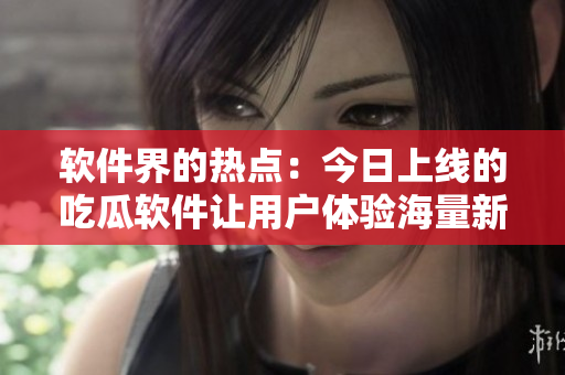 软件界的热点：今日上线的吃瓜软件让用户体验海量新闻资讯