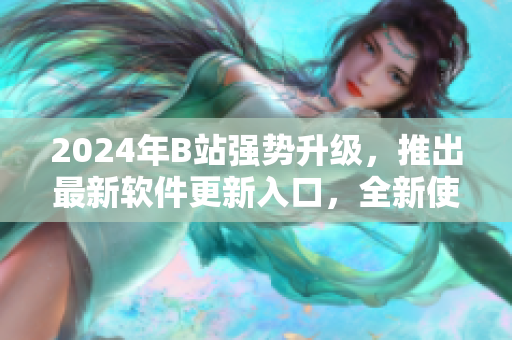2024年B站强势升级，推出最新软件更新入口，全新使用体验震撼来袭