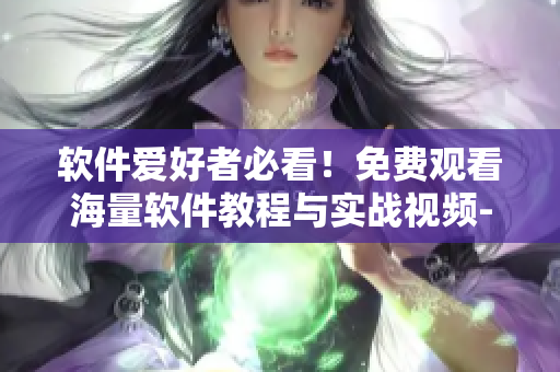 软件爱好者必看！免费观看海量软件教程与实战视频-全新推出