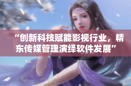 “创新科技赋能影视行业，精东传媒管理演绎软件发展”