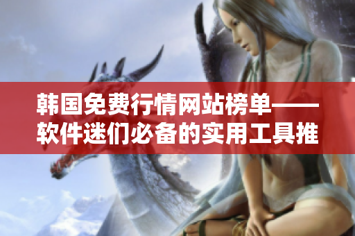 韩国免费行情网站榜单——软件迷们必备的实用工具推荐