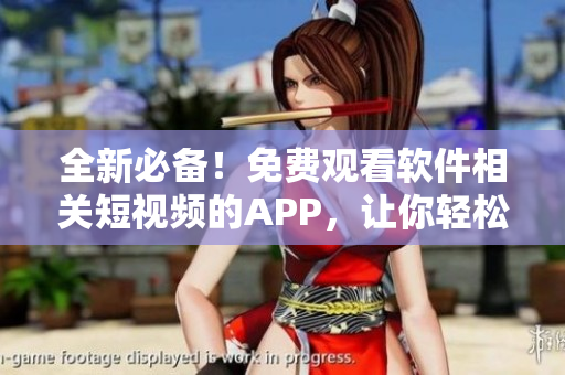全新必备！免费观看软件相关短视频的APP，让你轻松掌握最新科技资讯