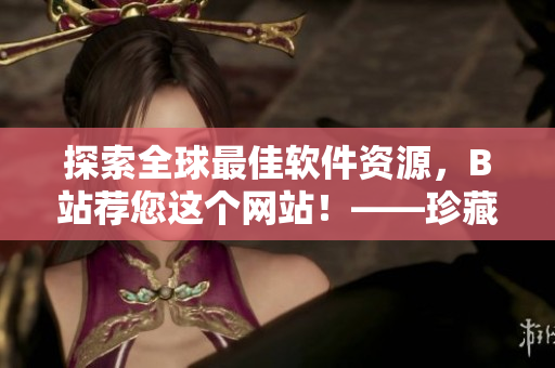 探索全球最佳软件资源，B站荐您这个网站！——珍藏软件宅！