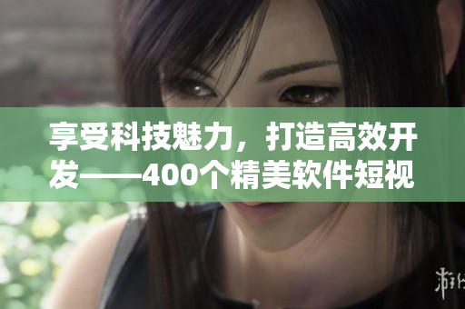 享受科技魅力，打造高效开发——400个精美软件短视频等你来拿！