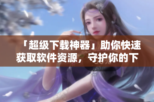 「超级下载神器」助你快速获取软件资源，守护你的下载需求！