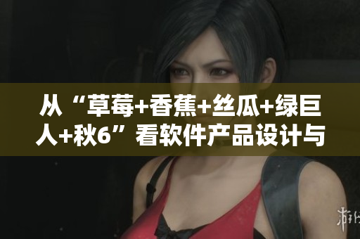 从“草莓+香蕉+丝瓜+绿巨人+秋6”看软件产品设计与开发