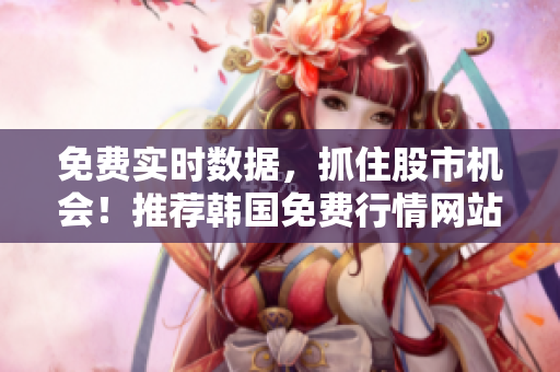免费实时数据，抓住股市机会！推荐韩国免费行情网站