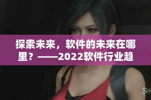 探索未来，软件的未来在哪里？——2022软件行业趋势分析