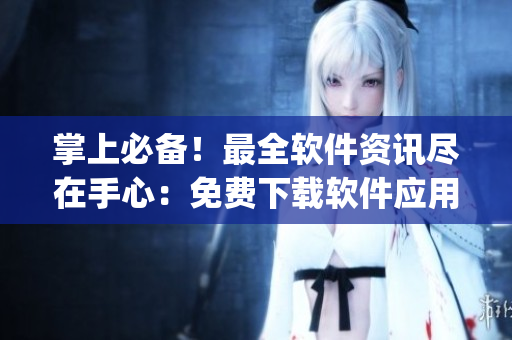 掌上必备！最全软件资讯尽在手心：免费下载软件应用榜单App