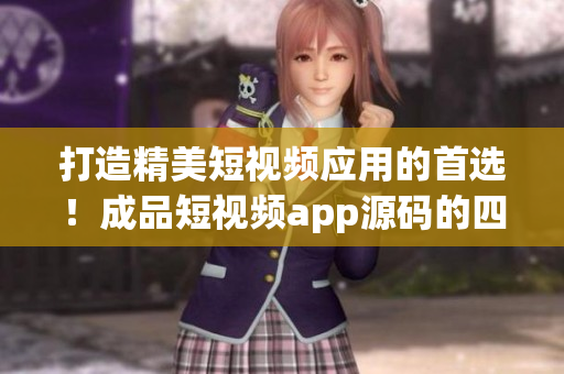 打造精美短视频应用的首选！成品短视频app源码的四大优点
