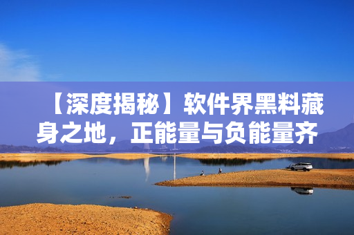 【深度揭秘】软件界黑料藏身之地，正能量与负能量齐飞！