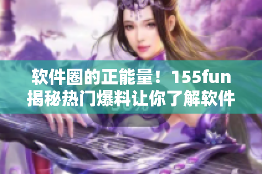 软件圈的正能量！155fun揭秘热门爆料让你了解软件行业内幕