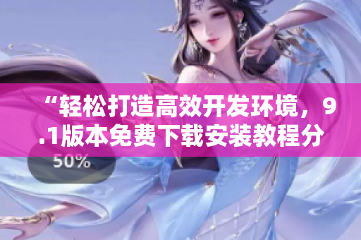 “轻松打造高效开发环境，9.1版本免费下载安装教程分享！”