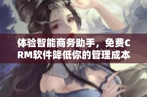 体验智能商务助手，免费CRM软件降低你的管理成本！