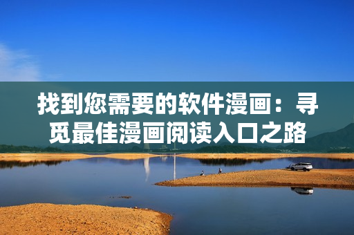 找到您需要的软件漫画:寻觅最佳漫画阅读入口之路 找到您需要的软件漫画:寻觅最佳漫画阅读入口之路