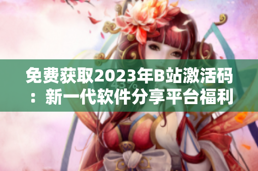 免费获取2023年B站激活码：新一代软件分享平台福利来袭！
